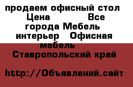 продаем офисный стол › Цена ­ 3 600 - Все города Мебель, интерьер » Офисная мебель   . Ставропольский край